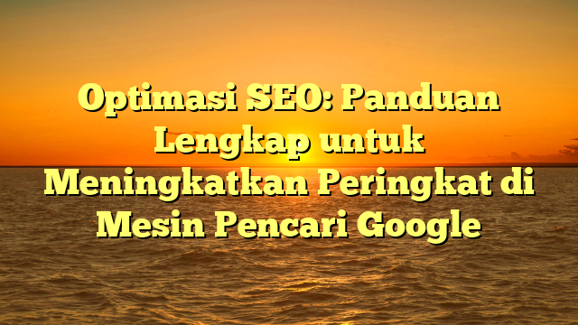 Optimasi SEO: Panduan Lengkap untuk Meningkatkan Peringkat di Mesin Pencari Google