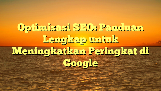 Optimisasi SEO: Panduan Lengkap untuk Meningkatkan Peringkat di Google