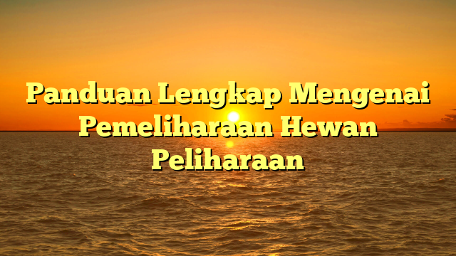 Panduan Lengkap Mengenai Pemeliharaan Hewan Peliharaan