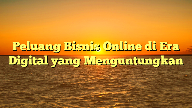 Peluang Bisnis Online di Era Digital yang Menguntungkan