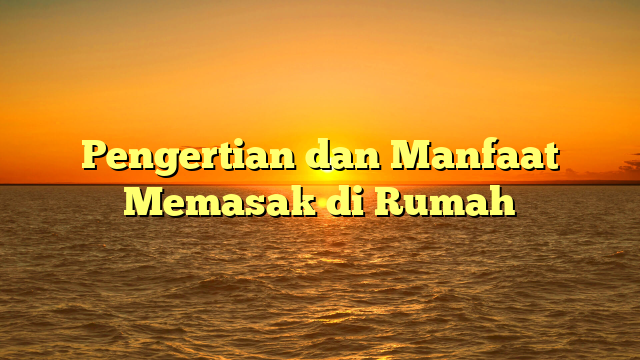 Pengertian dan Manfaat Memasak di Rumah