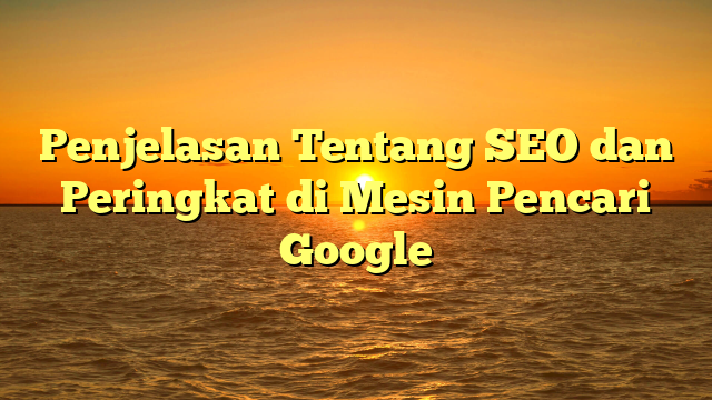 Penjelasan Tentang SEO dan Peringkat di Mesin Pencari Google