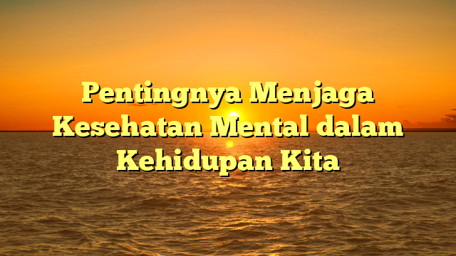 Pentingnya Menjaga Kesehatan Mental dalam Kehidupan Kita