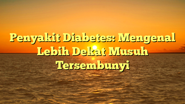 Penyakit Diabetes: Mengenal Lebih Dekat Musuh Tersembunyi