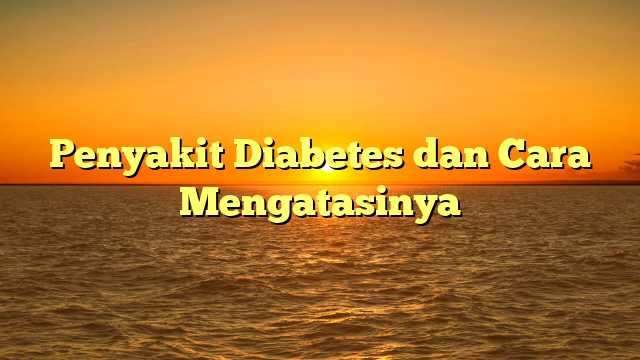 Penyakit Diabetes dan Cara Mengatasinya