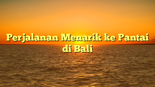 Perjalanan Menarik ke Pantai di Bali