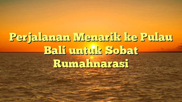 Perjalanan Menarik ke Pulau Bali untuk Sobat Rumahnarasi