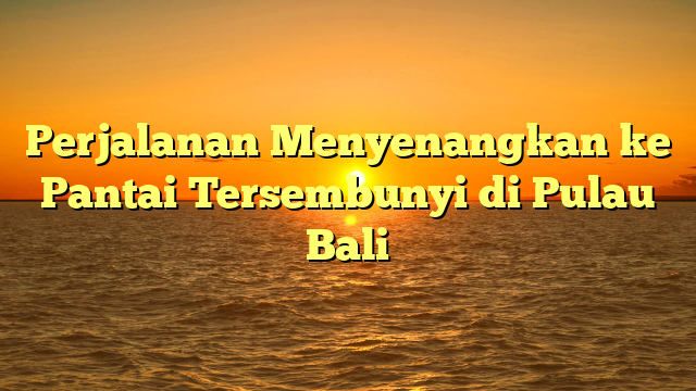 Perjalanan Menyenangkan ke Pantai Tersembunyi di Pulau Bali