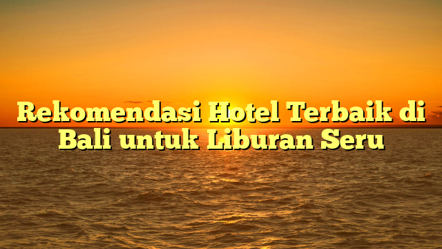 Rekomendasi Hotel Terbaik di Bali untuk Liburan Seru