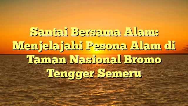 Santai Bersama Alam: Menjelajahi Pesona Alam di Taman Nasional Bromo Tengger Semeru