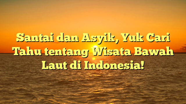 Santai dan Asyik, Yuk Cari Tahu tentang Wisata Bawah Laut di Indonesia!