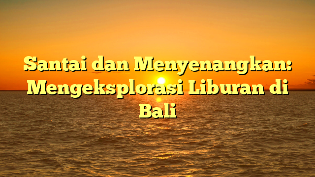 Santai dan Menyenangkan: Mengeksplorasi Liburan di Bali