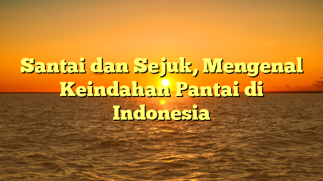 Santai dan Sejuk, Mengenal Keindahan Pantai di Indonesia