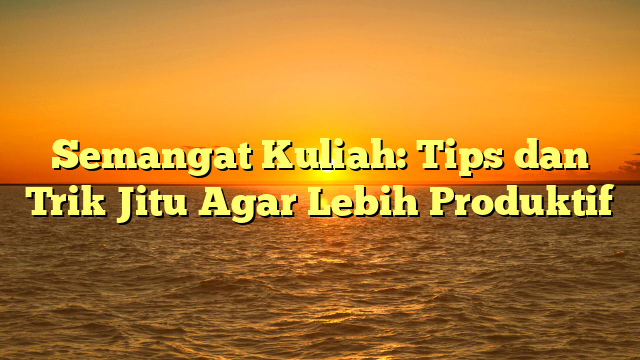 Semangat Kuliah: Tips dan Trik Jitu Agar Lebih Produktif