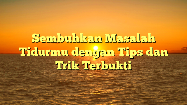 Sembuhkan Masalah Tidurmu dengan Tips dan Trik Terbukti