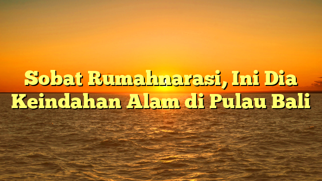 Sobat Rumahnarasi, Ini Dia Keindahan Alam di Pulau Bali