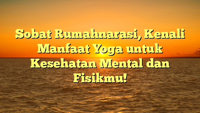 Sobat Rumahnarasi, Kenali Manfaat Yoga untuk Kesehatan Mental dan Fisikmu!