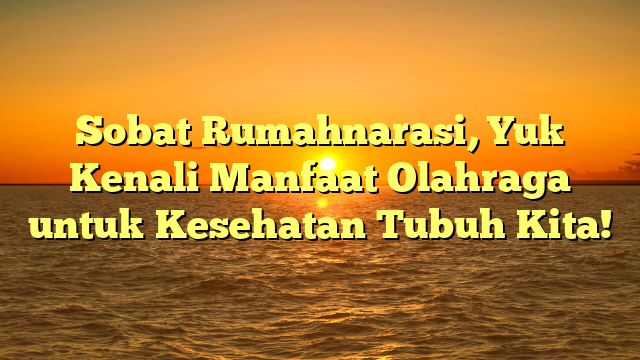 Sobat Rumahnarasi, Yuk Kenali Manfaat Olahraga untuk Kesehatan Tubuh Kita!