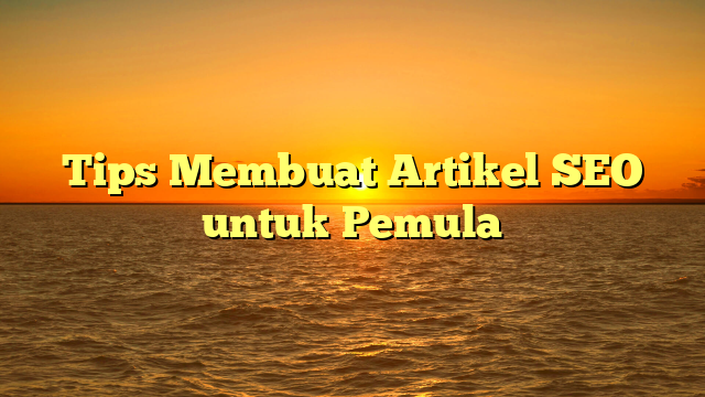 Tips Membuat Artikel SEO untuk Pemula