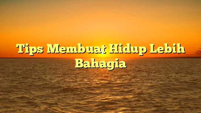 Tips Membuat Hidup Lebih Bahagia