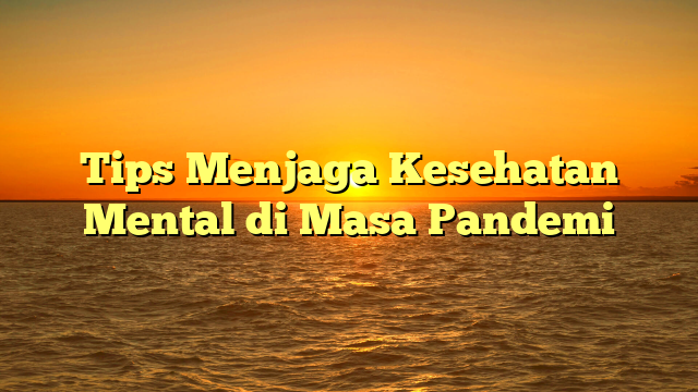 Tips Menjaga Kesehatan Mental di Masa Pandemi