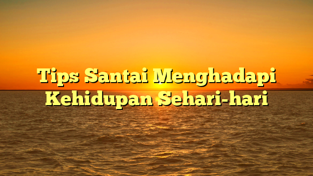 Tips Santai Menghadapi Kehidupan Sehari-hari