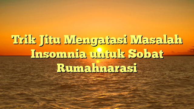 Trik Jitu Mengatasi Masalah Insomnia untuk Sobat Rumahnarasi